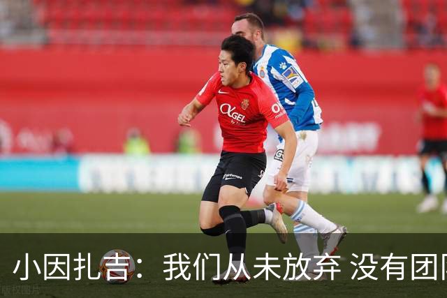小因扎吉：我们从未放弃 没有团队不可能夺冠
