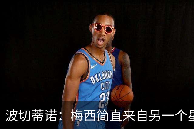 波切蒂诺：梅西简直来自另一个星球，任何词语都不足以形容他